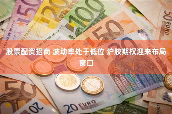 股票配资招商 波动率处于低位 沪胶期权迎来布局窗口