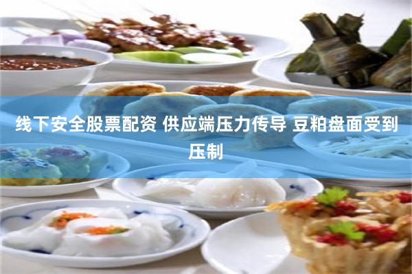 线下安全股票配资 供应端压力传导 豆粕盘面受到压制