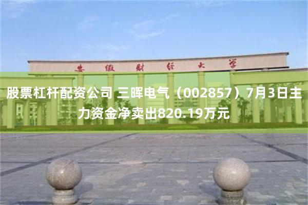 股票杠杆配资公司 三晖电气（002857）7月3日主力资金净卖出820.19万元