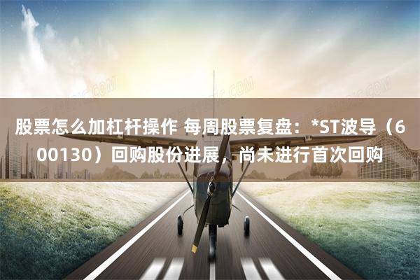 股票怎么加杠杆操作 每周股票复盘：*ST波导（600130）回购股份进展，尚未进行首次回购