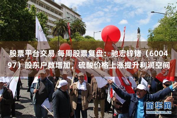 股票平台交易 每周股票复盘：驰宏锌锗（600497）股东户数增加，硫酸价格上涨提升利润空间