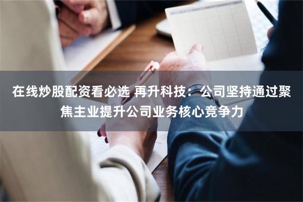 在线炒股配资看必选 再升科技：公司坚持通过聚焦主业提升公司业务核心竞争力