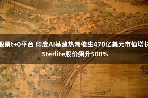 股票t+0平台 印度AI基建热潮催生470亿美元市值增长 Sterlite股价飙升500%