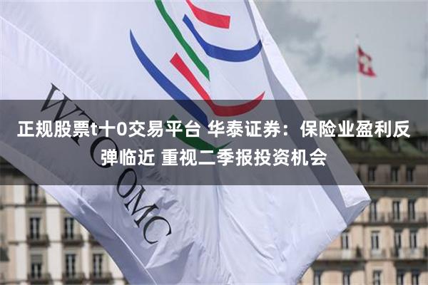 正规股票t十0交易平台 华泰证券：保险业盈利反弹临近 重视二季报投资机会