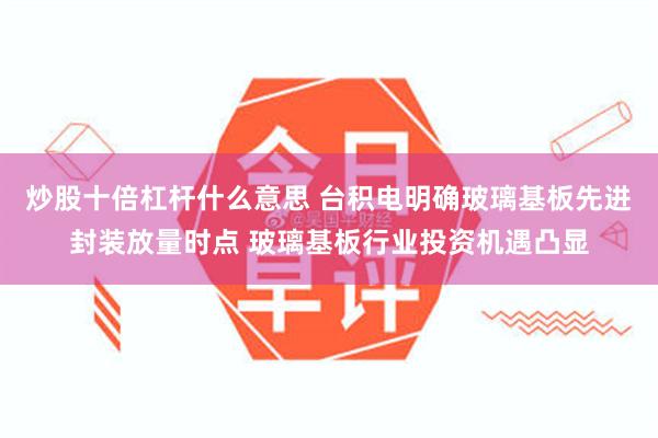 炒股十倍杠杆什么意思 台积电明确玻璃基板先进封装放量时点 玻璃基板行业投资机遇凸显