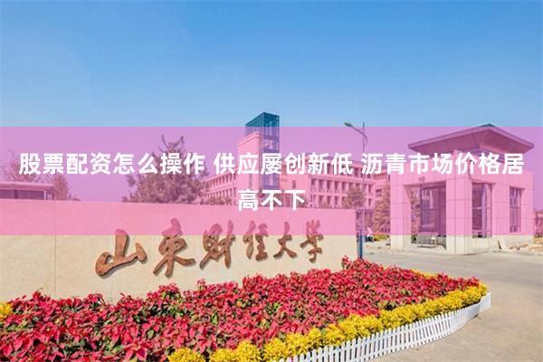 股票配资怎么操作 供应屡创新低 沥青市场价格居高不下