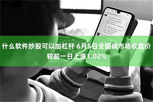 什么软件炒股可以加杠杆 6月5日全国碳市场收盘价较前一日上涨1.02%