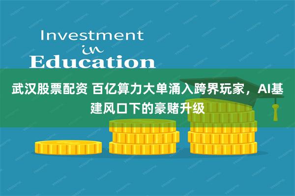 武汉股票配资 百亿算力大单涌入跨界玩家，AI基建风口下的豪赌升级