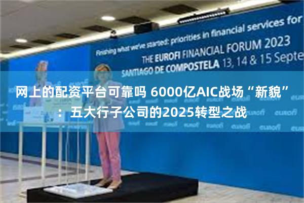网上的配资平台可靠吗 6000亿AIC战场“新貌”:五大行子公司的2025转型之战