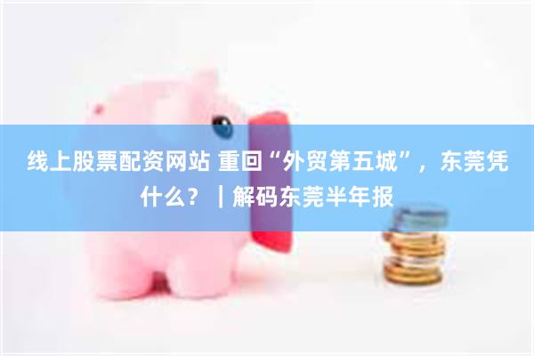 线上股票配资网站 重回“外贸第五城”，东莞凭什么？｜解码东莞半年报
