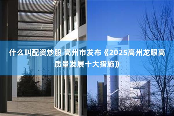 什么叫配资炒股 高州市发布《2025高州龙眼高质量发展十大措施》