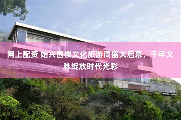 网上配资 始兴围楼文化旅游周盛大启幕，千年文脉绽放时代光彩