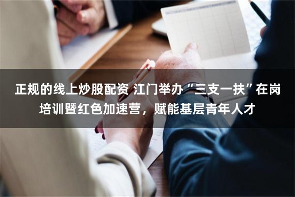 正规的线上炒股配资 江门举办“三支一扶”在岗培训暨红色加速营，赋能基层青年人才