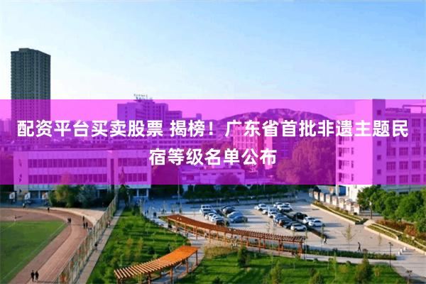 配资平台买卖股票 揭榜!广东省首批非遗主题民宿等级名单公布