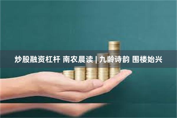 炒股融资杠杆 南农晨读 | 九龄诗韵 围楼始兴