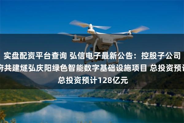 实盘配资平台查询 弘信电子最新公告：控股子公司与庆阳政府共建燧弘庆阳绿色智能数字基础设施项目 总投资预计128亿元