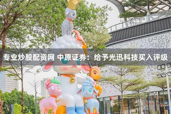 专业炒股配资网 中原证券：给予光迅科技买入评级
