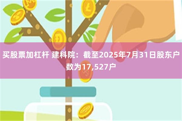 买股票加杠杆 建科院：截至2025年7月31日股东户数为17,527户