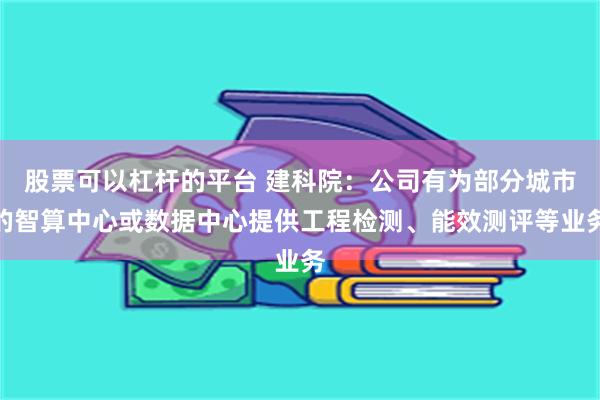 股票可以杠杆的平台 建科院：公司有为部分城市的智算中心或数据中心提供工程检测、能效测评等业务