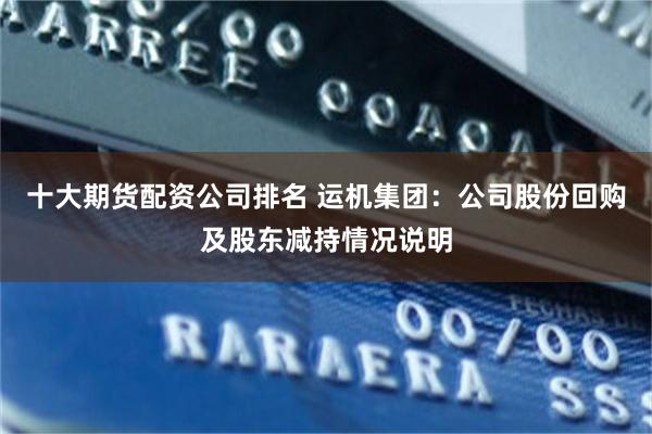 十大期货配资公司排名 运机集团：公司股份回购及股东减持情况说明