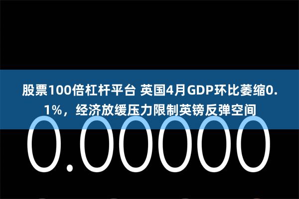 股票100倍杠杆平台 英国4月GDP环比萎缩0.1%，经济放缓压力限制英镑反弹空间