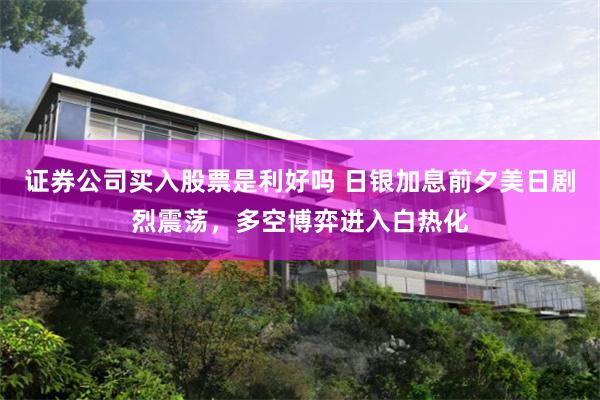 证券公司买入股票是利好吗 日银加息前夕美日剧烈震荡，多空博弈进入白热化