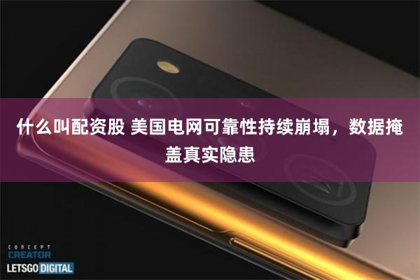 什么叫配资股 美国电网可靠性持续崩塌，数据掩盖真实隐患