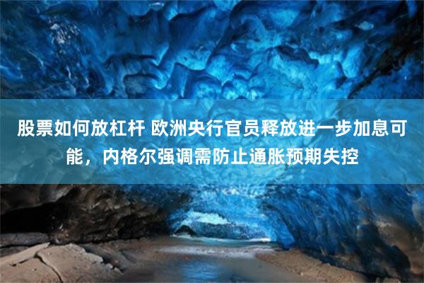股票如何放杠杆 欧洲央行官员释放进一步加息可能，内格尔强调需防止通胀预期失控