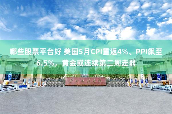 哪些股票平台好 美国5月CPI重返4%、PPI飙至6.5%，黄金或连续第二周走弱