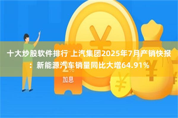 十大炒股软件排行 上汽集团2025年7月产销快报：新能源汽车销量同比大增64.91%