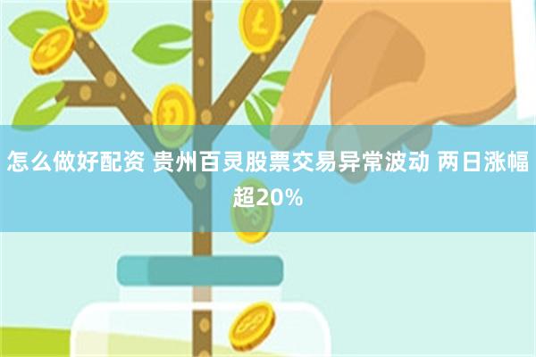 怎么做好配资 贵州百灵股票交易异常波动 两日涨幅超20%