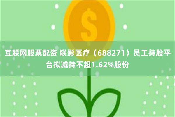 互联网股票配资 联影医疗（688271）员工持股平台拟减持不超1.62%股份