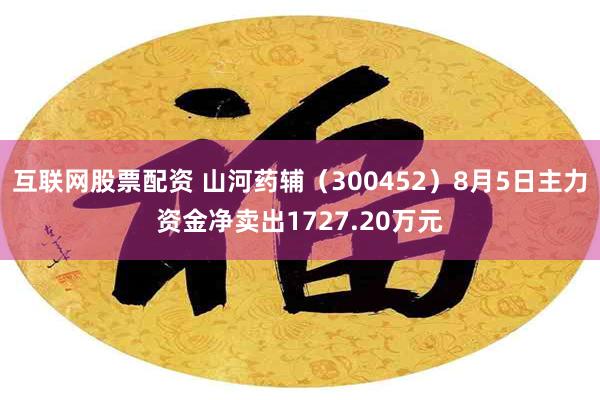 互联网股票配资 山河药辅（300452）8月5日主力资金净卖出1727.20万元