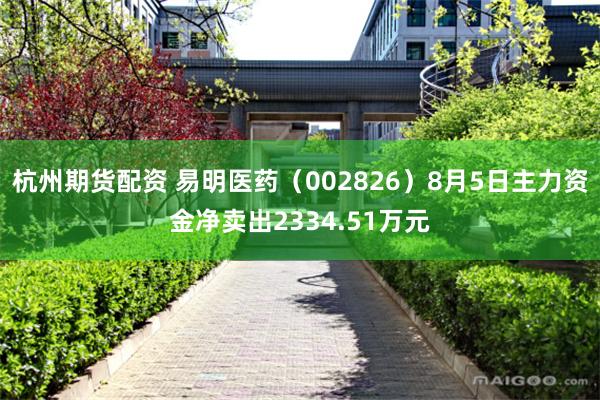 杭州期货配资 易明医药（002826）8月5日主力资金净卖出2334.51万元