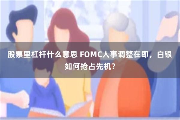 股票里杠杆什么意思 FOMC人事调整在即，白银如何抢占先机？