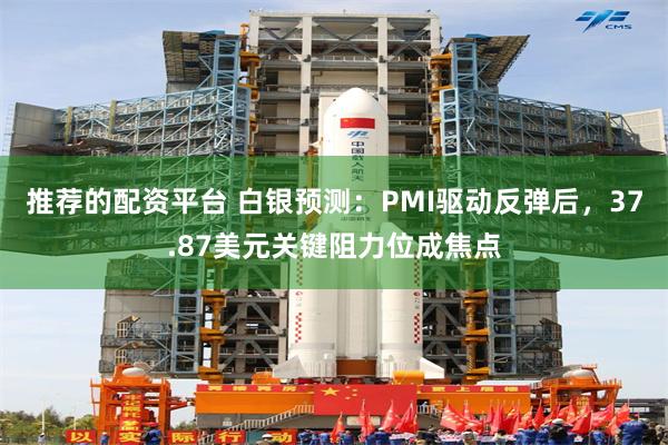推荐的配资平台 白银预测：PMI驱动反弹后，37.87美元关键阻力位成焦点