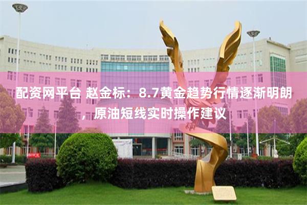 配资网平台 赵金标：8.7黄金趋势行情逐渐明朗，原油短线实时操作建议