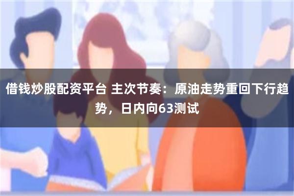 借钱炒股配资平台 主次节奏：原油走势重回下行趋势，日内向63测试