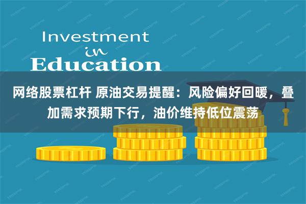 网络股票杠杆 原油交易提醒:风险偏好回暖,叠加需求预期下行,油价维持低位震荡