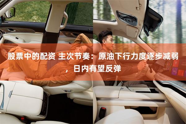 股票中的配资 主次节奏：原油下行力度逐步减弱，日内有望反弹