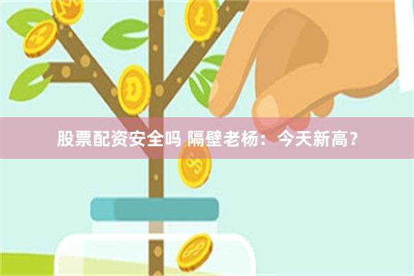 股票配资安全吗 隔壁老杨:今天新高?
