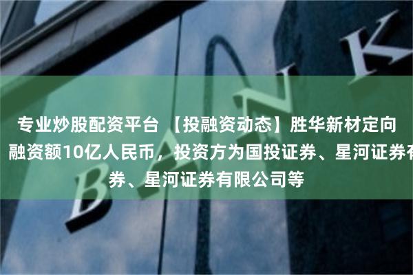 专业炒股配资平台 【投融资动态】胜华新材定向增发融资，融资额10亿人民币，投资方为国投证券、星河证券有限公司等