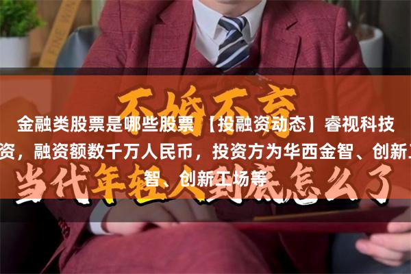 金融类股票是哪些股票 【投融资动态】睿视科技B轮融资，融资额数千万人民币，投资方为华西金智、创新工场等