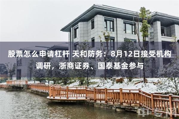 股票怎么申请杠杆 天和防务：8月12日接受机构调研，浙商证券、国泰基金参与