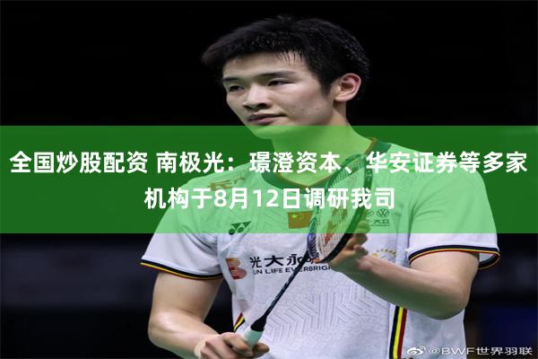 全国炒股配资 南极光：璟澄资本、华安证券等多家机构于8月12日调研我司
