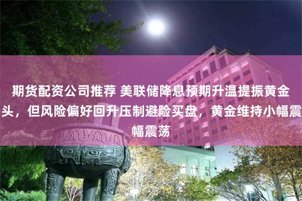 期货配资公司推荐 美联储降息预期升温提振黄金多头，但风险偏好回升压制避险买盘，黄金维持小幅震荡