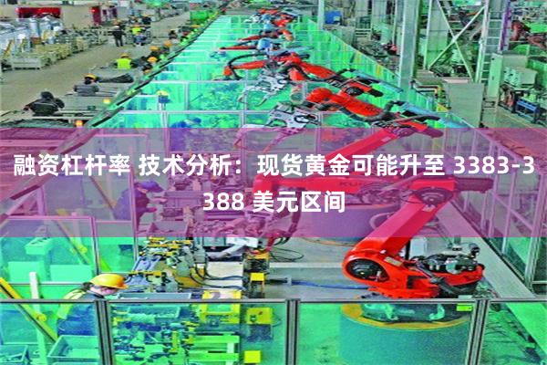 融资杠杆率 技术分析：现货黄金可能升至 3383-3388 美元区间