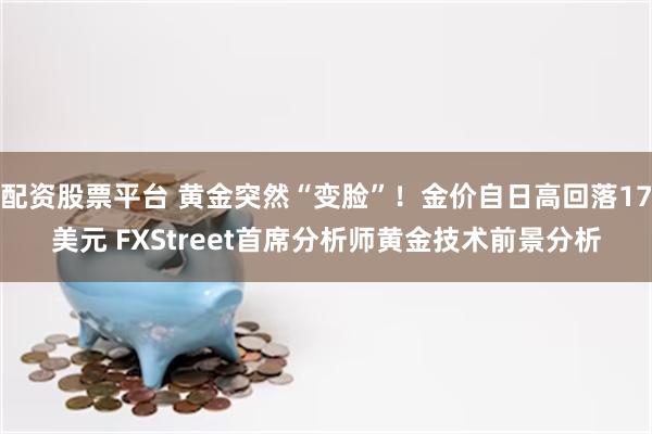 配资股票平台 黄金突然“变脸”!金价自日高回落17美元 FXStreet首席分析师黄金技术前景分析