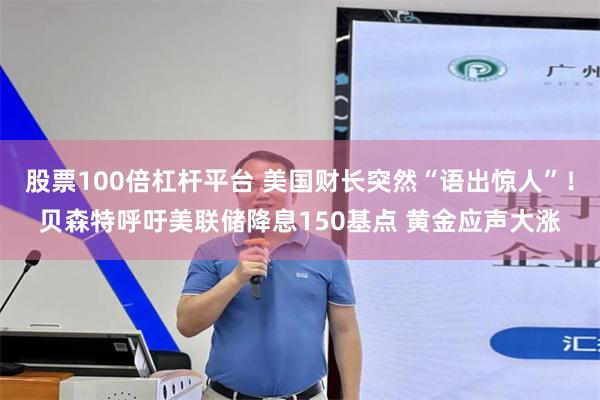 股票100倍杠杆平台 美国财长突然“语出惊人”！贝森特呼吁美联储降息150基点 黄金应声大涨