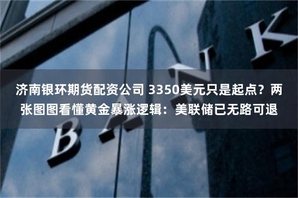 济南银环期货配资公司 3350美元只是起点？两张图图看懂黄金暴涨逻辑：美联储已无路可退